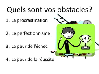 Quels sont vos obstacles?
1. La procrastination
2. Le perfectionnisme
3. La peur de l’échec
4. La peur de la réussite
 