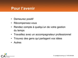 Pour l’avenir
• Demeurez positif
• Récompensez-vous
• Rendez compte à quelqu’un de votre gestion
du temps
• Travaillez avec un accompagnateur professionnel
• Trouvez des gens qui partagent vos idées
• Autres
E crystal@c2coaching.ca | T 905.509.6026
 