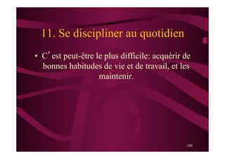 100
11. Se discipliner au quotidien
•  C’est peut-être le plus difficile: acquérir de
bonnes habitudes de vie et de travail, et les
maintenir.
 