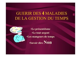 GUERIR DES 4 MALADIES
DE LA GESTION DU TEMPS
• Le présentéisme
• Le tout urgent
• Les mangeurs de temps
• Savoir dire Non
 