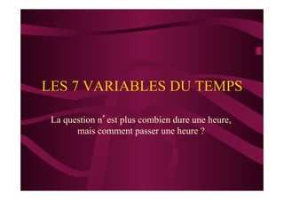 LES 7 VARIABLES DU TEMPS
La question n’est plus combien dure une heure,
mais comment passer une heure ?
 