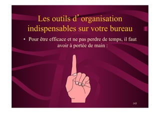 143
Les outils d’organisation
indispensables sur votre bureau
•  Pour être efficace et ne pas perdre de temps, il faut
avoir à portée de main :
 