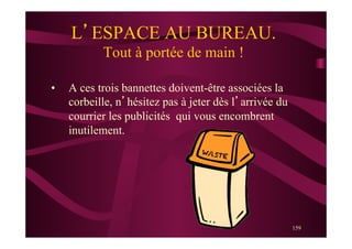 159
L’ESPACE AU BUREAU.
Tout à portée de main !
•  A ces trois bannettes doivent-être associées la
corbeille, n’hésitez pas à jeter dès l’arrivée du
courrier les publicités qui vous encombrent
inutilement.
 