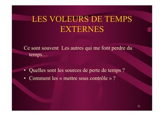 31
LES VOLEURS DE TEMPS
EXTERNES
Ce sont souvent Les autres qui me font perdre du
temps…
•  Quelles sont les sources de perte de temps ?
•  Comment les « mettre sous contrôle » ?
 