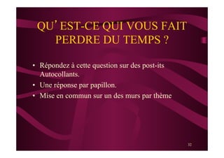 32
QU’EST-CE QUI VOUS FAIT
PERDRE DU TEMPS ?
•  Répondez à cette question sur des post-its
Autocollants.
•  Une réponse par papillon.
•  Mise en commun sur un des murs par thème
 