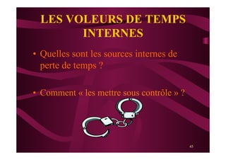 45
LES VOLEURS DE TEMPS
INTERNES
•  Quelles sont les sources internes de
perte de temps ?
•  Comment « les mettre sous contrôle » ?
 