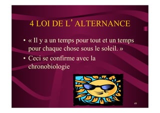 49
4 LOI DE L’ALTERNANCE
•  « Il y a un temps pour tout et un temps
pour chaque chose sous le soleil. »
•  Ceci se confirme avec la
chronobiologie
 
