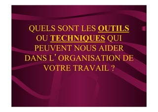 QUELS SONT LES OUTILS
OU TECHNIQUES QUI
PEUVENT NOUS AIDER
DANS L’ORGANISATION DE
VOTRE TRAVAIL ?
 