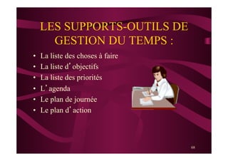 68
LES SUPPORTS-OUTILS DE
GESTION DU TEMPS :
•  La liste des choses à faire
•  La liste d’objectifs
•  La liste des priorités
•  L’agenda
•  Le plan de journée
•  Le plan d’action
 