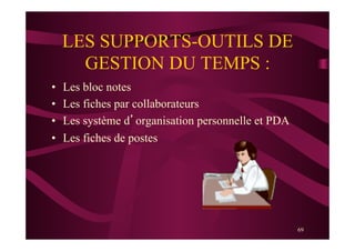 69
LES SUPPORTS-OUTILS DE
GESTION DU TEMPS :
•  Les bloc notes
•  Les fiches par collaborateurs
•  Les système d’organisation personnelle et PDA
•  Les fiches de postes
 