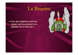 8
La Bruyère
« Ceux qui emploient mal leur
temps sont les premiers à se
plaindre de sa brièveté ».
 