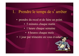 90
1.  Prendre le temps de s’arrêter
•  prendre du recul et de faire un point.
•  5 minutes chaque matin
•  1 heure chaque semaine
•  4 heures chaque mois
•  1 jour par trimestre en vous évadant
 