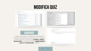 modifica quiz
Dalla schermata modifica quiz possiamo
gestire I parametri di valutazione in maniera
intuitiva come il layout e l'ordine delle
domande, inoltre possiamo aggiungere
nuove domande al quiz.
domande
 