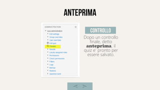 anteprima
Dopo un controllo
finale, detto
anteprima, il
quiz e' pronto per
essere salvato.
controllo
 
