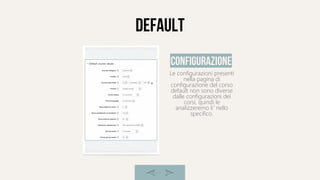 default
Le configurazioni presenti
nella pagina di
configurazione del corso
default non sono diverse
dalle configurazioni dei
corsi, quindi le
analizzeremo li' nello
specifico.
configurazione
 