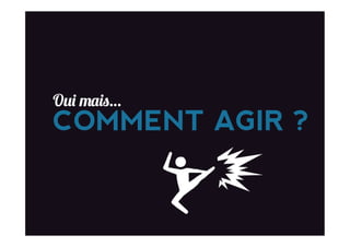 Oui mais…
COMMENT AGIR ?
 