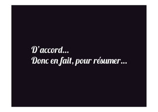 D’accord…
Donc en fait, pour résumer…
 