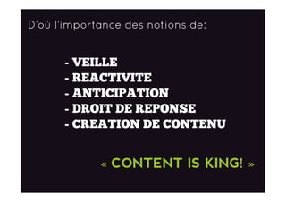 D’où l’importance des notions de:
- VEILLE
- REACTIVITE
- DROIT DE REPONSE
- ANTICIPATION
- CREATION DE CONTENU
« CONTENT IS KING! »
  
 