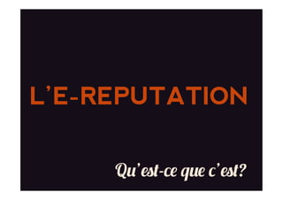 L’E-REPUTATION
Qu’est-ce que c’est?
 