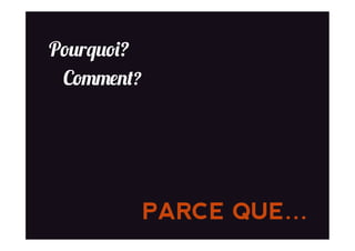 Pourquoi?
Comment?
PARCE QUE…
 
