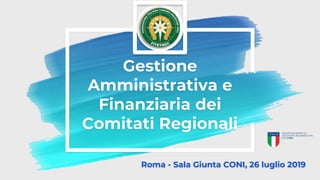 Gestione
Amministrativa e
Finanziaria dei
Comitati Regionali
Roma - Sala Giunta CONI, 26 luglio 2019
 