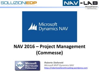 NAV 2016 – Project Management
(Commesse)
Roberto Stefanetti
Microsoft MVP Dynamics NAV
https://robertostefanettinavblog.wordpress.com
 