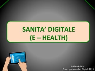 SANITA’	
  DIGITALE	
  
(E	
  –	
  HEALTH)	
  
	
  	
  	
  	
  	
  	
  	
  	
  	
  	
  	
  	
  	
  	
  	
  Andrea	
  Fabris	
  	
  	
  
Corso	
  ges/one	
  da/	
  Digitali	
  2019	
  
 