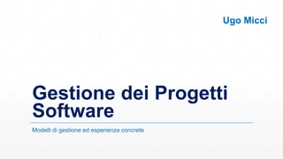 Gestione dei Progetti
Software
Modelli di gestione ed esperienze concrete
Ugo Micci
 