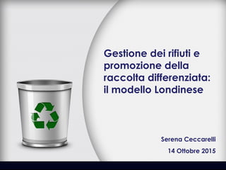 Gestione dei rifiuti e
promozione della
raccolta differenziata:
il modello Londinese
14 Ottobre 2015
Serena Ceccarelli
 