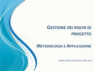 GESTIONE DEI RISCHI DI
PROGETTO
METODOLOGIA E APPLICAZIONE
Author: Marco De Santis, PMP, 2014
 