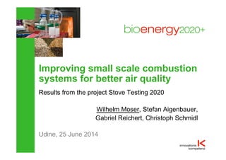 Udine, 25 June 2014
Improving small scale combustion
systems for better air quality
Results from the project Stove Testing 2020
Wilhelm Moser, Stefan Aigenbauer,
Gabriel Reichert, Christoph Schmidl
 