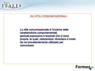 Lo stile comunicazionale è l’insieme delle caratteristiche comportamentali, gestuali,espressive e lessicali che ci sono proprie, le quali, reiterandosi, diventano il modo da noi prevalentemente utilizzato per comunicare GLI STILI COMUNICAZIONALI 