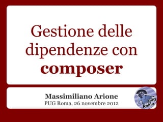 Gestione delle
dipendenze con
  composer
  Massimiliano Arione
  PUG Roma, 26 novembre 2012
 