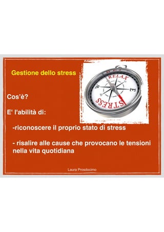 Cos’è?
E' l'abilità di:
-riconoscere il proprio stato di stress
- risalire alle cause che provocano le tensioni
nella vita quotidiana
Gestione dello stress
Laura Prosdocimo
 