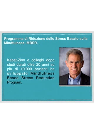 Kabat-Zinn e colleghi dopo
studi durati oltre 20 anni su
più di 10.000 pazienti ha
sviluppato Mindfulness
Based Stress Reduction
Program. 
Programma di Riduzione dello Stress Basato sulla
Mindfulness -MBSR-
 