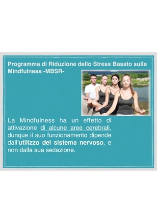 Programma di Riduzione dello Stress Basato sulla
Mindfulness -MBSR-
La Mindfulness ha un effetto di
attivazione di alcune aree cerebrali,
dunque il suo funzionamento dipende
dall’utilizzo del sistema nervoso, e
non dalla sua sedazione.
 