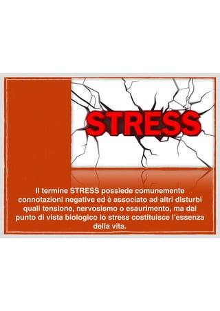 Il termine STRESS possiede comunemente
connotazioni negative ed è associato ad altri disturbi
quali tensione, nervosismo o esaurimento, ma dal
punto di vista biologico lo stress costituisce l’essenza
della vita.
 