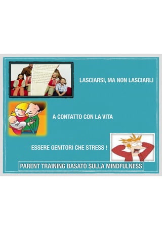 LASCIARSI, MA NON LASCIARLI
A CONTATTO CON LA VITA
ESSERE GENITORI CHE STRESS !
PARENT TRAINING BASATO SULLA MINDFULNESS
 