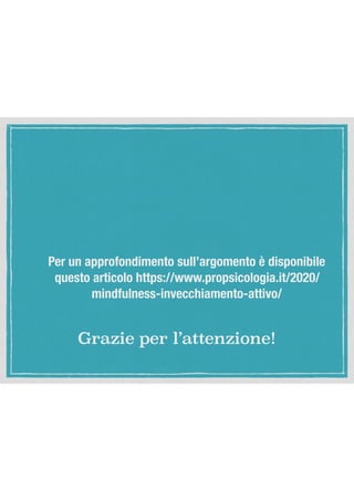 Grazie per l’attenzione!
Per un approfondimento sull’argomento è disponibile
questo articolo https://www.propsicologia.it/2020/
mindfulness-invecchiamento-attivo/
 