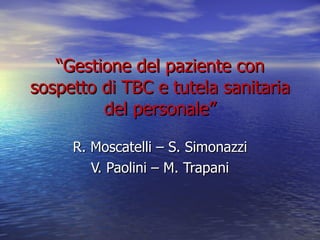 “ Gestione del paziente con sospetto di TBC e tutela sanitaria del personale” R. Moscatelli – S. Simonazzi V. Paolini – M. Trapani 