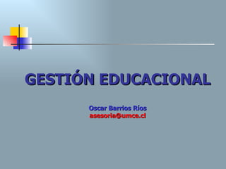 GESTIÓN EDUCACIONAL Oscar Barrios Ríos [email_address] 