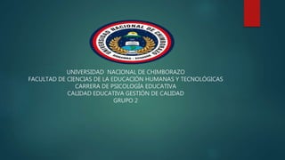 UNIVERSIDAD NACIONAL DE CHIMBORAZO
FACULTAD DE CIENCIAS DE LA EDUCACIÓN HUMANAS Y TECNOLÓGICAS
CARRERA DE PSICOLOGÍA EDUCATIVA
CALIDAD EDUCATIVA GESTIÓN DE CALIDAD
GRUPO 2
 