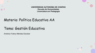 UNIVERSIDAD AUTONOMA DE CHIAPAS
Escuela de Humanidades
Licenciatura en Pedagogía
Materia: Política Educativa AA
Tema: Gestión Educativa
América Yuleny Méndez Escobar
 