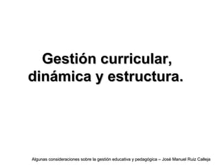 Gestión curricular,Gestión curricular,
dinámica y estructura.dinámica y estructura.
Algunas consideraciones sobre la gestión educativa y pedagógica – José Manuel Ruiz CallejaAlgunas consideraciones sobre la gestión educativa y pedagógica – José Manuel Ruiz Calleja
 