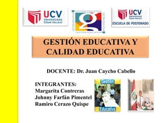 GESTIÓN EDUCATIVA Y
   CALIDAD EDUCATIVA

    DOCENTE: Dr. Juan Caycho Cabello

INTEGRANTES:
Margarita Contreras
Johnny Farfán Pimentel
Ramiro Cerazo Quispe
 