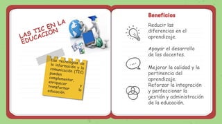 Beneficios
Reducir las
diferencias en el
aprendizaje.
Apoyar el desarrollo
de los docentes.
Mejorar la calidad y la
pertinencia del
aprendizaje.
Reforzar la integración
y perfeccionar la
gestión y administración
de la educación.
 