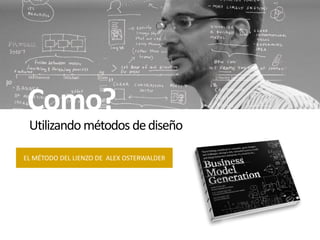 Como?
 Utilizando métodos de diseño

EL MÉTODO DEL LIENZO DE ALEX OSTERWALDER
 