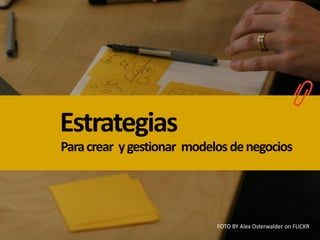 Estrategias
Para crear y gestionar modelos de negocios




                            FOTO BY Alex Osterwalder on FLICKR
 