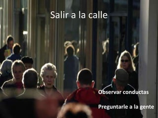 Salir a la calle




             Observar conductas

             Preguntarle a la gente
 