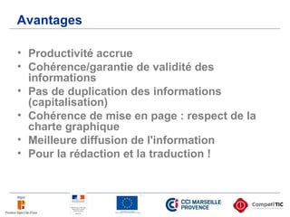Avantages
• Productivité accrue
• Cohérence/garantie de validité des
informations
• Pas de duplication des informations
(capitalisation)
• Cohérence de mise en page : respect de la
charte graphique
• Meilleure diffusion de l'information
• Pour la rédaction et la traduction !
 